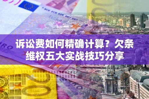 北京诉讼费如何精确计算？欠条维权五大实战技巧分享
