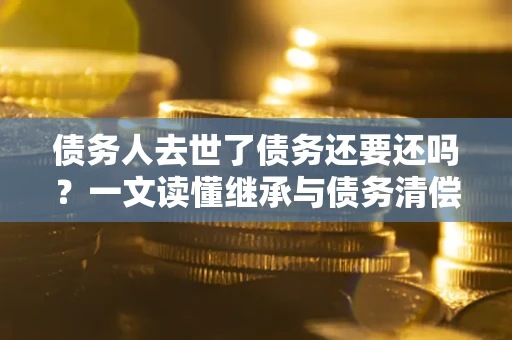 北京债务人去世了债务还要还吗？一文读懂继承与债务清偿