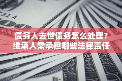 北京债务人去世债务怎么处理？继承人需承担哪些法律责任？
