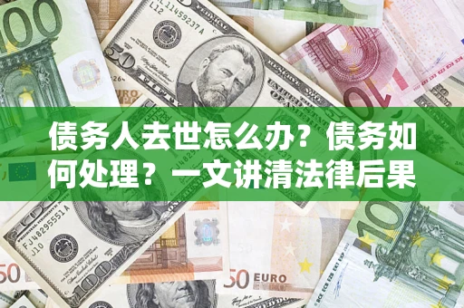 北京债务人去世怎么办？债务如何处理？一文讲清法律后果