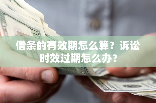 北京借条的有效期怎么算？诉讼时效过期怎么办？