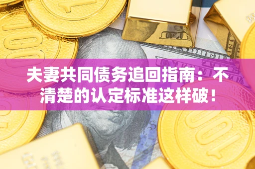 北京夫妻共同债务追回指南：不清楚的认定标准这样破！