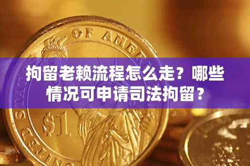 北京拘留老赖流程怎么走？哪些情况可申请司法拘留？