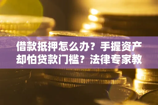 北京借款抵押怎么办？手握资产却怕贷款门槛？法律专家教你办抵押不踩坑