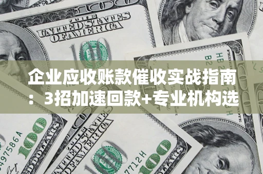 北京企业应收账款催收实战指南：3招加速回款+专业机构选择避坑