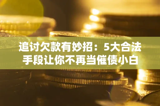 北京追讨欠款有妙招：5大合法手段让你不再当催债小白