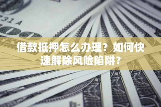 北京借款抵押怎么办理？如何快速解除风险陷阱？