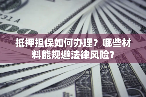 北京抵押担保如何办理？哪些材料能规避法律风险？