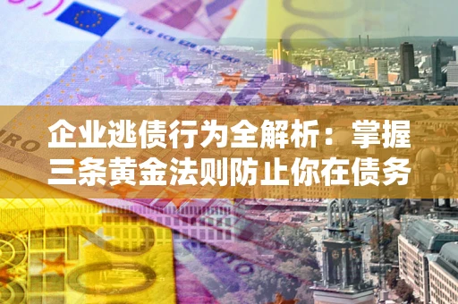 北京企业逃债行为全解析：掌握三条黄金法则防止你在债务乱局中“踩雷”