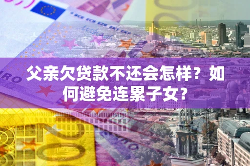 北京父亲欠贷款不还会怎样？如何避免连累子女？