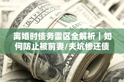 北京离婚时债务雷区全解析｜如何防止被前妻/夫坑惨还债？