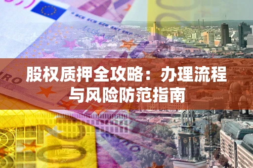 北京股权质押全攻略：办理流程与风险防范指南