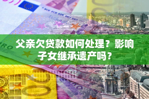 北京父亲欠贷款如何处理?影响子女继承遗产吗? 北京父亲欠贷款如何处理?影响子女继承遗产吗?