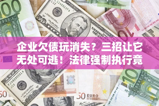 北京企业欠债玩消失？三招让它无处可逃！法律强制执行竟比讨债公司还狠？