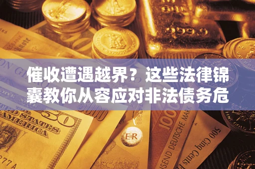 北京催收遭遇越界？这些法律锦囊教你从容应对非法债务危机