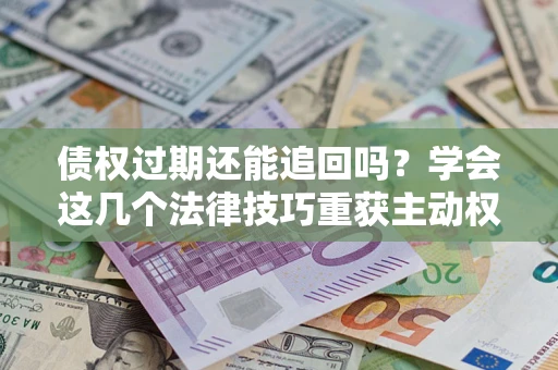 北京债权过期还能追回吗？学会这几个法律技巧重获主动权