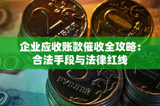 北京企业应收账款催收全攻略：合法手段与法律红线