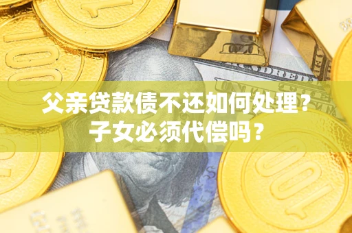 北京父亲贷款债不还如何处理？子女必须代偿吗？