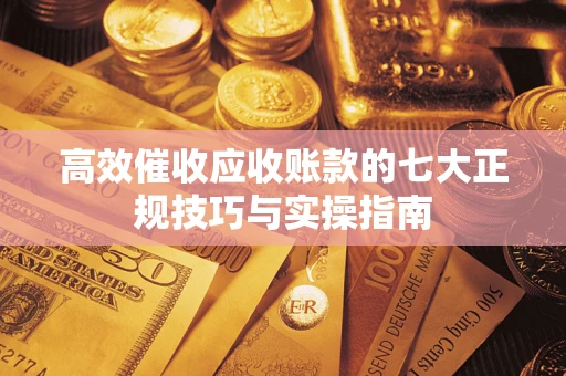 北京高效催收应收账款的七大正规技巧与实操指南