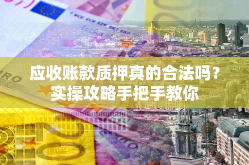 北京应收账款质押真的合法吗？实操攻略手把手教你