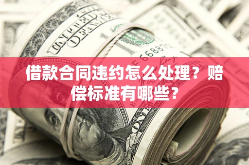 北京借款合同违约怎么处理？赔偿标准有哪些？