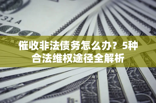 北京催收非法债务怎么办？5种合法维权途径全解析