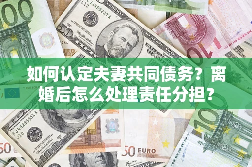 北京如何认定夫妻共同债务？离婚后怎么处理责任分担？