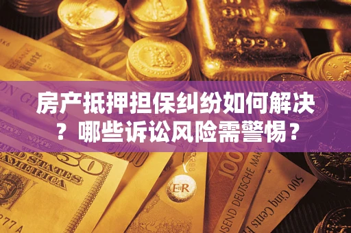 北京房产抵押担保纠纷如何解决？哪些诉讼风险需警惕？