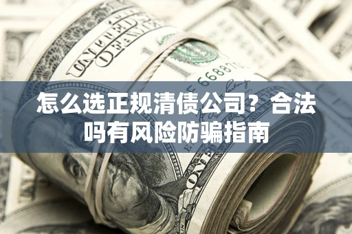 北京怎么选正规清债公司？合法吗有风险防骗指南
