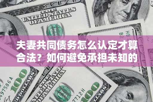 北京夫妻共同债务怎么认定才算合法？如何避免承担未知的债务风险？