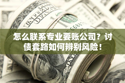 北京怎么联系专业要账公司？讨债套路如何辨别风险！