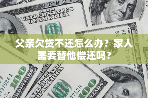 北京父亲欠贷不还怎么办？家人需要替他偿还吗？