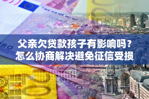 北京父亲欠贷款孩子有影响吗？怎么协商解决避免征信受损？