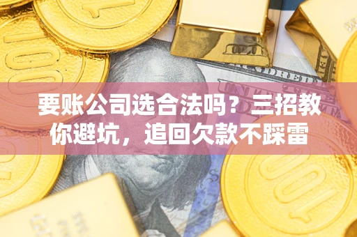 北京要账公司选合法吗？三招教你避坑，追回欠款不踩雷