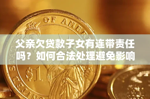 北京父亲欠贷款子女有连带责任吗？如何合法处理避免影响？