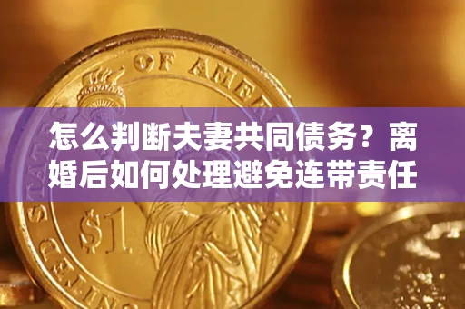 北京怎么判断夫妻共同债务？离婚后如何处理避免连带责任？