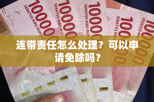 北京连带责任怎么处理？可以申请免除吗？