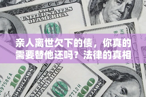 北京亲人离世欠下的债，你真的需要替他还吗？法律的真相或许与你想的不一样