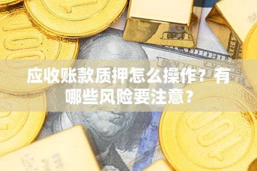 北京应收账款质押怎么操作？有哪些风险要注意？